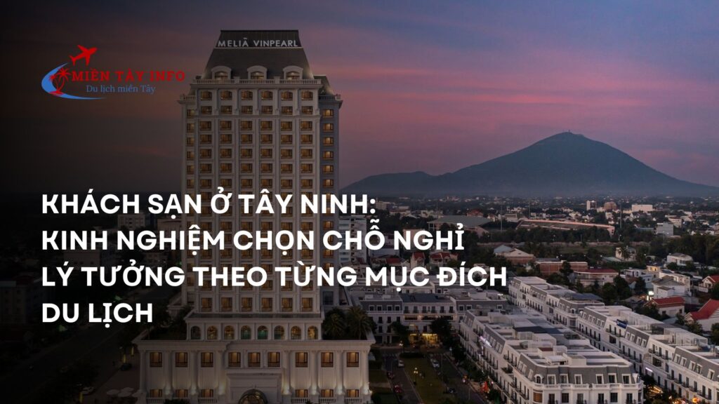 Khách Sạn Ở Tây Ninh: Kinh Nghiệm Chọn Chỗ Nghỉ Lý Tưởng Theo Từng Mục Đích Du Lịch